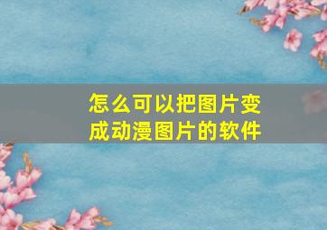 怎么可以把图片变成动漫图片的软件