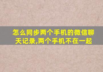 怎么同步两个手机的微信聊天记录,两个手机不在一起