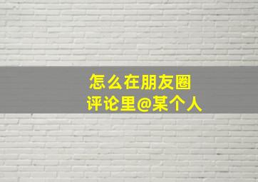 怎么在朋友圈评论里@某个人