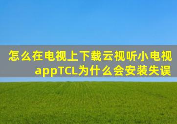 怎么在电视上下载云视听小电视appTCL为什么会安装失误