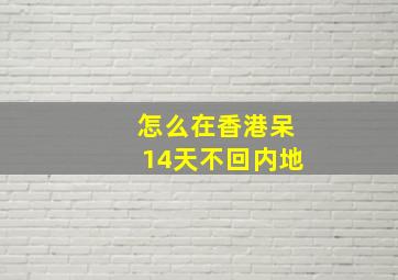 怎么在香港呆14天不回内地