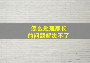 怎么处理家长的问题解决不了