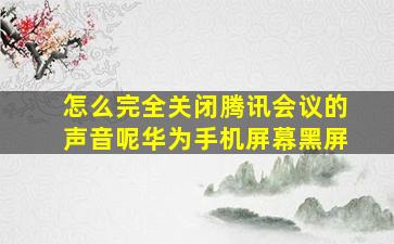 怎么完全关闭腾讯会议的声音呢华为手机屏幕黑屏