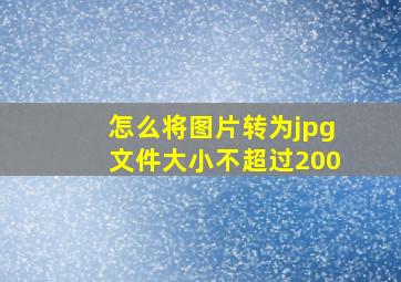 怎么将图片转为jpg文件大小不超过200