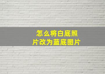 怎么将白底照片改为蓝底图片