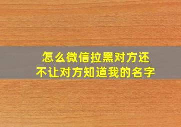 怎么微信拉黑对方还不让对方知道我的名字