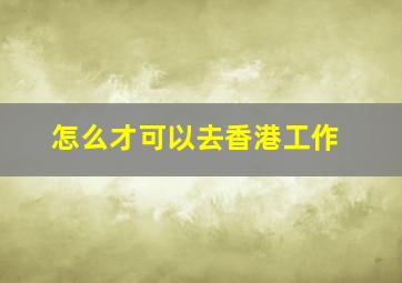 怎么才可以去香港工作