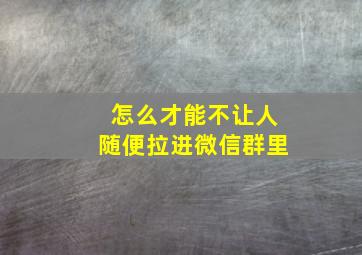 怎么才能不让人随便拉进微信群里