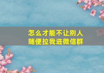 怎么才能不让别人随便拉我进微信群