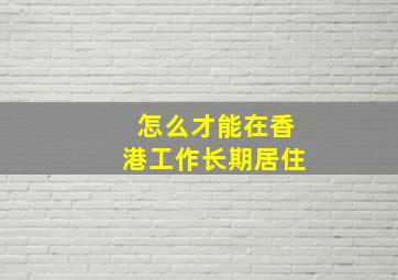 怎么才能在香港工作长期居住