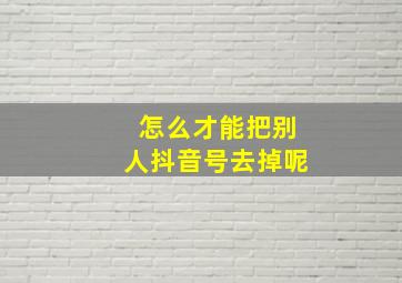 怎么才能把别人抖音号去掉呢