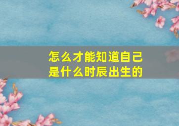 怎么才能知道自己是什么时辰出生的