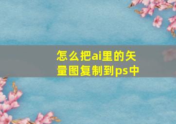 怎么把ai里的矢量图复制到ps中