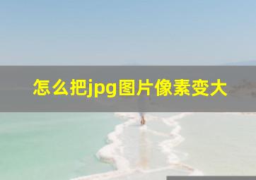 怎么把jpg图片像素变大