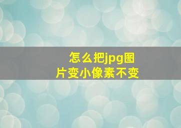 怎么把jpg图片变小像素不变