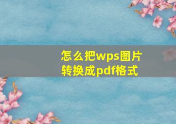 怎么把wps图片转换成pdf格式