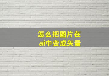 怎么把图片在ai中变成矢量