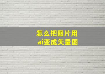 怎么把图片用ai变成矢量图