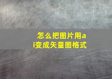 怎么把图片用ai变成矢量图格式