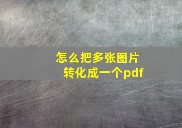 怎么把多张图片转化成一个pdf