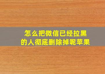 怎么把微信已经拉黑的人彻底删除掉呢苹果