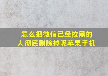 怎么把微信已经拉黑的人彻底删除掉呢苹果手机