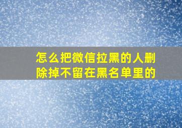 怎么把微信拉黑的人删除掉不留在黑名单里的