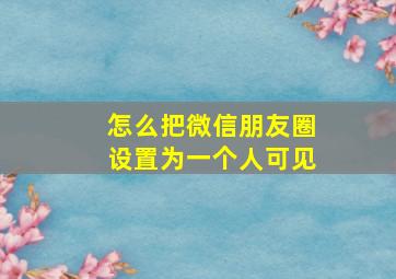 怎么把微信朋友圈设置为一个人可见