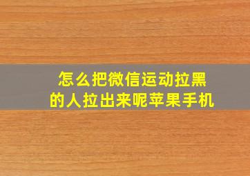 怎么把微信运动拉黑的人拉出来呢苹果手机