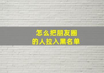 怎么把朋友圈的人拉入黑名单