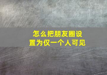 怎么把朋友圈设置为仅一个人可见