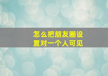 怎么把朋友圈设置对一个人可见