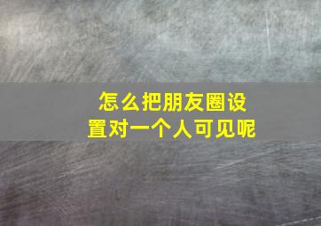 怎么把朋友圈设置对一个人可见呢