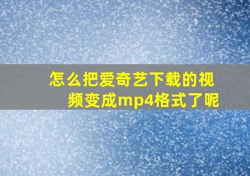 怎么把爱奇艺下载的视频变成mp4格式了呢