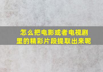 怎么把电影或者电视剧里的精彩片段提取出来呢