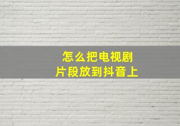 怎么把电视剧片段放到抖音上