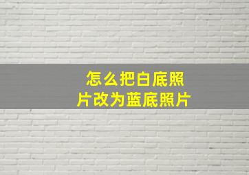 怎么把白底照片改为蓝底照片