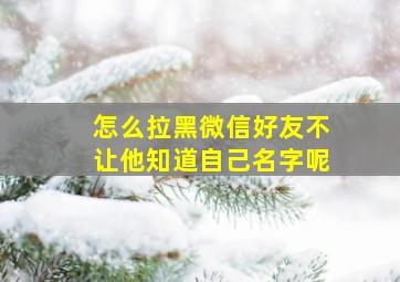 怎么拉黑微信好友不让他知道自己名字呢