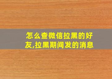 怎么查微信拉黑的好友,拉黑期间发的消息