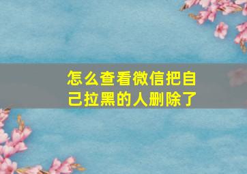 怎么查看微信把自己拉黑的人删除了