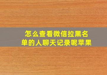 怎么查看微信拉黑名单的人聊天记录呢苹果