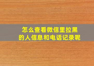 怎么查看微信里拉黑的人信息和电话记录呢