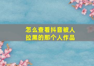 怎么查看抖音被人拉黑的那个人作品