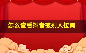 怎么查看抖音被别人拉黑