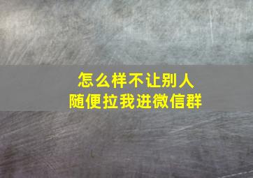 怎么样不让别人随便拉我进微信群