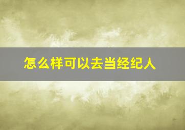 怎么样可以去当经纪人