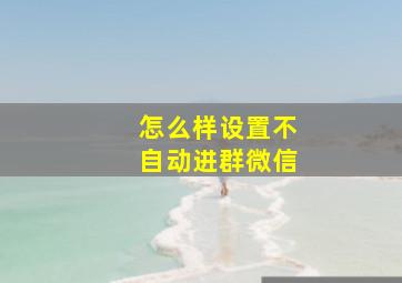 怎么样设置不自动进群微信