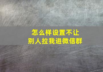 怎么样设置不让别人拉我进微信群