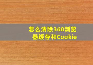 怎么清除360浏览器缓存和Cookie