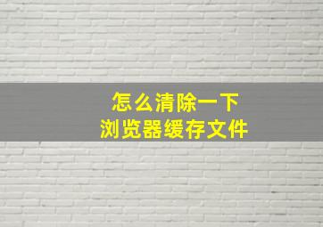 怎么清除一下浏览器缓存文件